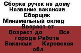 Сборка ручек на дому › Название вакансии ­ Сборщик › Минимальный оклад ­ 30 000 › Возраст от ­ 18 › Возраст до ­ 70 - Все города Работа » Вакансии   . Кировская обл.